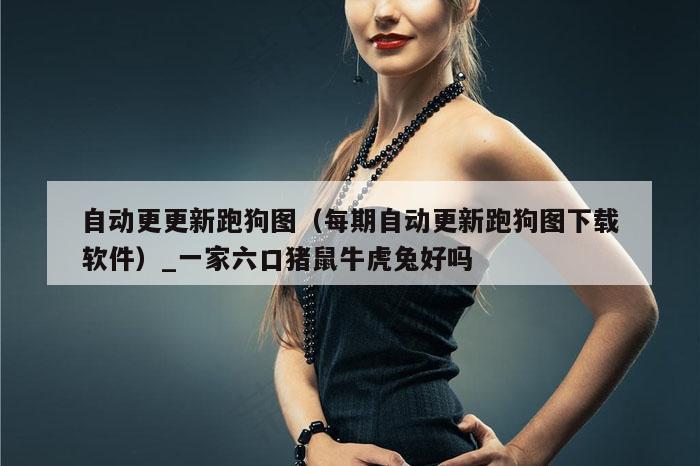 自动更更新跑狗图（每期自动更新跑狗图下载软件）_一家六口猪鼠牛虎兔好吗